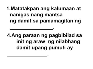 4.Ang paraan ng pagbibilad sa  init ng araw  ng nilabhang damit upang pumuti ay  ______________.  Matatakpan ang kalumaan at nanigas nang mantsa ng damit sa pamamagitan ng _______________. 