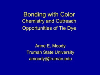 Bonding with Color
Chemistry and Outreach
Opportunities of Tie Dye
Anne E. Moody
Truman State University
amoody@truman.edu
 