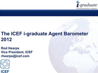 The ICEF i-graduate Agent Barometer
2012
Rod Hearps
Vice President, ICEF
rhearps@icef.com



                                Copyright © IGI Services 2012
 