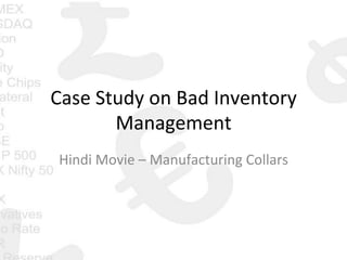 Case	
  Study	
  on	
  Bad	
  Inventory	
  
Management	
  
Hindi	
  Movie	
  –	
  Manufacturing	
  Collars	
  
 