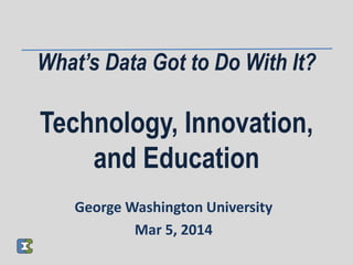 What’s Data Got to Do With It?
Technology, Innovation,
and Education
George Washington University
Mar 5, 2014
 