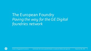 Confidential. Not to be copied, distributed, or reproduced without prior approval.
The European Foundry
Paving the way for the GE Digital
foundries network
December 13th, 2016Customer Engagement Governance 2
 