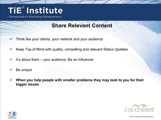 Share Relevant Content

 Think like your clients, your network and your audience

 Keep Top of Mind with quality, compelling and relevant Status Updates

 It’s about them – your audience. Be an influencer

 Be unique

 When you help people with smaller problems they may look to you for their
  bigger issues
 