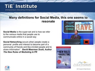 Many definitions for Social Media, this one seems to
                           resonate


Social Media is the super-set and is how we refer
to the various media that people use to
communicate online in a social way

Social Networking occurs when people create a
personal profile and interact to become part of a
community of friends and like-minded people and to
share information” David Meerman Scott, Author
The New Rules of Marketing & PR
 