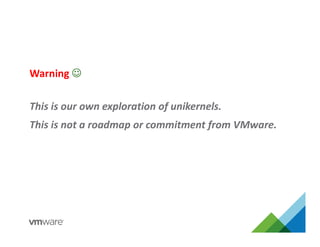 This is our own exploration of unikernels.
This is not a roadmap or commitment from VMware.
Warning 
 