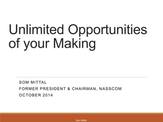 Unlimited Opportunities 
of your Making 
SOM MITTAL 
FORMER PRESIDENT & CHAIRMAN, NASSCOM 
OCTOBER 2014 
Som Mittal 
 