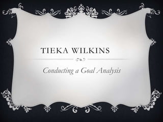 TIEKA WILKINS
Conducting a Goal Analysis
 