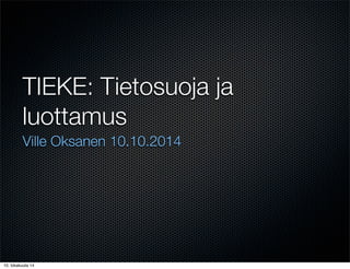 TIEKE: Tietosuoja ja
luottamus
Ville Oksanen 10.10.2014
10. lokakuuta 14
 