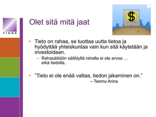 Olet sitä mitä jaat Tieto on rahaa, se tuottaa uutta tietoa ja hyödyttää yhteiskuntaa vain kun sitä käytetään ja investoidaan. Rahasäiliöön säilötyllä rahalla ei ole arvoa …  eikä tiedolla. ” Tieto ei ole enää valtaa, tiedon jakaminen on.”  – Teemu Arina 