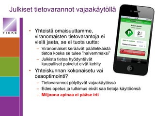 Julkiset tietovarannot vajaakäytöllä Yhteistä omaisuuttamme,  viranomaisten tietovarantoja ei  vielä jaeta, se ei tuota uutta: Viranomaiset keräävät päällekkäistä  tietoa koska se tulee ”halvemmaksi” Julkista tietoa hyödyntävät  kaupalliset palvelut eivät kehity Yhteiskunnan kokonaisetu vai  osaoptimointi? Tietovarannot pölyttyvät vajaakäytössä Edes opetus ja tutkimus eivät saa tietoja käyttöönsä Miljoona apinaa ei pääse irti 