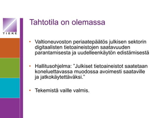 Tahtotila on olemassa Valtioneuvoston periaatepäätös julkisen sektorin digitaalisten tietoaineistojen saatavuuden parantamisesta ja uudelleenkäytön edistämisestä Hallitusohjelma: ”Julkiset tietoaineistot saatetaan koneluettavassa muodossa avoimesti saataville ja jatkokäytettäväksi.” Tekemistä vaille valmis. 