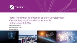TIEKE, The Finnish Information Society Development
Centre, helping Finland advance with
(interoperable) APIs
Hanna Niemi-Hugaerts
Executive Director, TIEKE
@niemihugaerts
 