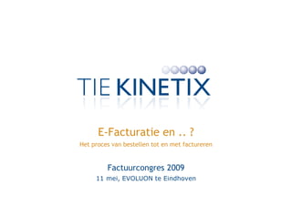 E-Facturatie en .. ?
Het proces van bestellen tot en met factureren


         Factuurcongres 2009
     11 mei, EVOLUON te Eindhoven
 