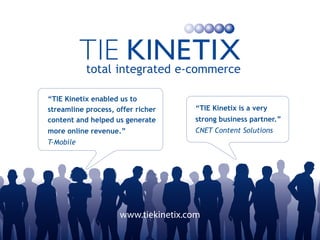 “TIE Kinetix enabled us to
streamline process, offer richer     “TIE Kinetix is a very
content and helped us generate       strong business partner.”
more online revenue.”                CNET Content Solutions
T-Mobile




                     www.tiekinetix.com
 