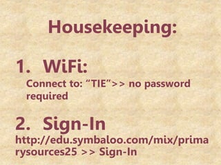 Housekeeping:
1. WiFi:
Connect to: “TIE”>> no password
required
2. Sign-In
http://edu.symbaloo.com/mix/prima
rysources25 >> Sign-In
 