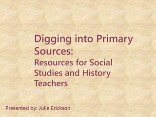Presented by: Julie Erickson
Digging into Primary
Sources:
Resources for Social
Studies and History
Teachers
 