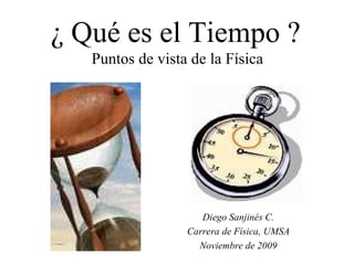 ¿ Qué es el Tiempo ? Puntos de vista de la Física Diego Sanjinés C. Carrera de Física, UMSA Noviembre de 2009 