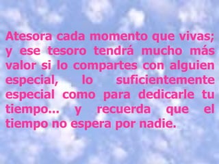 Atesora cada momento que vivas; y ese tesoro tendrá mucho más valor si lo compartes con alguien especial, lo suficientemente especial como para dedicarle tu tiempo... y recuerda que el tiempo no espera por nadie. 