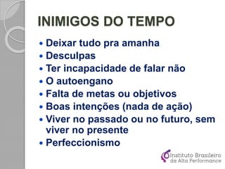  Deixar tudo pra amanha
 Desculpas
 Ter incapacidade de falar não
 O autoengano
 Falta de metas ou objetivos
 Boas intenções (nada de ação)
 Viver no passado ou no futuro, sem
viver no presente
 Perfeccionismo
INIMIGOS DO TEMPO
 