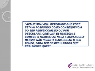 “AVALIE SUA VIDA, DETERMINE QUE VOCÊ
ESTAVA POSPONDO COMO CONSEQUENCIA
DO SEU PERFEIÇONISMO OU POR
DESCULPAS, CRIE UMA ESTRATEGIA E
COMECE A TRABALHAR NELA E AGIR AGORA
MESMO, NÃO PERMITA MAIS ROBAR O SEU
TEMPO, PARA TER OS RESULTADOS QUE
REALMENTE QUER”
 