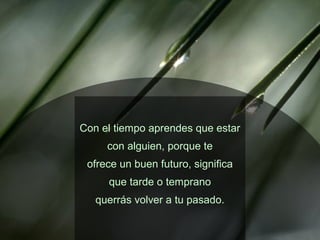 Con el tiempo aprendes que estar
con alguien, porque te
ofrece un buen futuro, significa
que tarde o temprano
querrás volver a tu pasado.
 