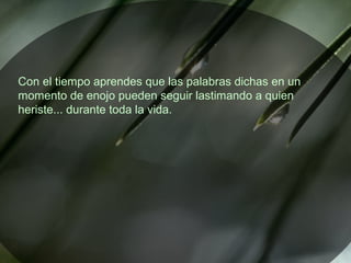 Con el tiempo aprendes que las palabras dichas en un
momento de enojo pueden seguir lastimando a quien
heriste... durante toda la vida.
 