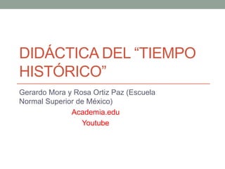 DIDÁCTICA DEL “TIEMPO
HISTÓRICO”
Gerardo Mora y Rosa Ortiz Paz (Escuela
Normal Superior de México)
Academia.edu
Youtube
 