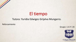 El tiempo
Tutora: Yuridia Edwiges Grijalva Mungarro.
Reforzamiento
Grupo: 1 A Y 1 B
 