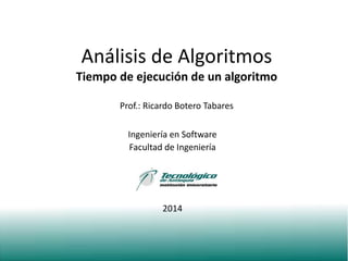 Análisis de Algoritmos
Tiempo de ejecución de un algoritmo
Prof.: Ricardo Botero Tabares
Ingeniería en Software
Facultad de Ingeniería
2014
 