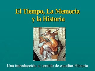 El Tiempo, La Memoria  y la Historia Una introducción al sentido de estudiar Historia 