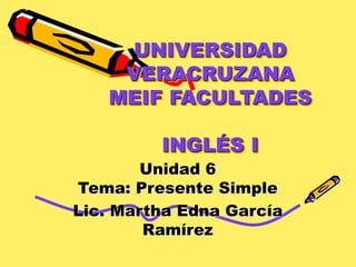 UNIVERSIDAD
VERACRUZANA
MEIF FACULTADES
INGLÉS I
Unidad 6
Tema: Presente Simple
Lic. Martha Edna García
Ramírez
 