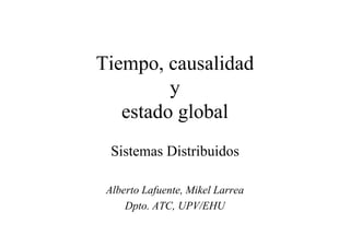 Tiempo, causalidad
y
estado global
Sistemas Distribuidos
Alberto Lafuente, Mikel Larrea
Dpto. ATC, UPV/EHU
 