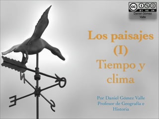 Daniel Gómez
                      Valle




Los paisajes
    (I)
 Tiempo y
   clima
 Por Daniel Gómez Valle
 Profesor de Geografía e
        Historia
 