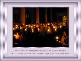 El recorrido cuaresmal encuentra su cumplimiento  en el Triduo Pascual, en la Gran Vigilia de la Noche Santa. 