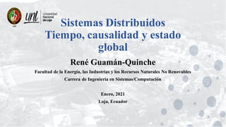 Sistemas Distribuidos
Tiempo, causalidad y estado
global
René Guamán-Quinche
Facultad de la Energía, las Industrias y los Recursos Naturales No Renovables
Carrera de Ingeniería en Sistemas/Computación
Enero, 2021
Loja, Ecuador
 