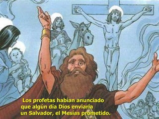 Los profetas habían anunciado  que algún día Dios enviaría  un Salvador, el Mesías prometido. 
