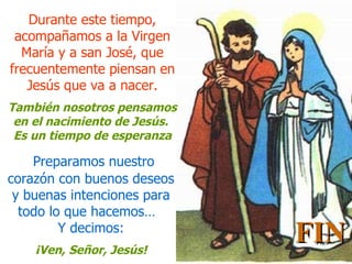 Durante este tiempo, acompañamos a la Virgen María y a san José, que frecuentemente piensan en Jesús que va a nacer. También nosotros pensamos en el nacimiento de Jesús.  Es un tiempo de esperanza Preparamos nuestro corazón con buenos deseos y buenas intenciones para todo lo que hacemos…  Y decimos: ¡Ven, Señor, Jesús! FIN 