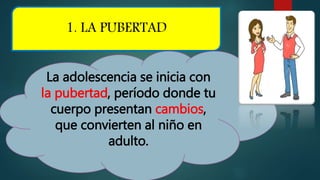1. LA PUBERTAD
La adolescencia se inicia con
la pubertad, período donde tu
cuerpo presentan cambios,
que convierten al niño en
adulto.
 