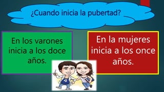¿Cuando inicia la pubertad?
En los varones
inicia a los doce
años.
En la mujeres
inicia a los once
años.
 