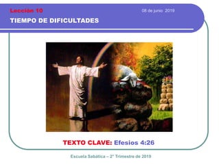 08 de junio 2019
TIEMPO DE DIFICULTADES
TEXTO CLAVE: Efesios 4:26
Escuela Sabática – 2° Trimestre de 2019
Lección 10
 