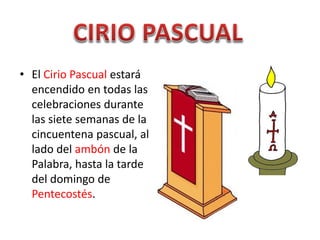 • El Cirio Pascual estará
encendido en todas las
celebraciones durante
las siete semanas de la
cincuentena pascual, al
lado del ambón de la
Palabra, hasta la tarde
del domingo de
Pentecostés.
 