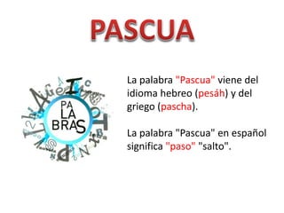 La palabra "Pascua" viene del
idioma hebreo (pesáh) y del
griego (pascha).
La palabra "Pascua" en español
significa "paso" "salto".
 
