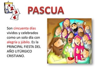 Son cincuenta días
vividos y celebrados
como un solo día con
alegría y júbilo. Es la
PRINCIPAL FIESTA DEL
AÑO LITÚRGICO
CRISTIANO.
 