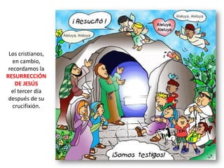 Los cristianos,
en cambio,
recordamos la
RESURRECCIÓN
DE JESÚS
el tercer día
después de su
crucifixión.
 