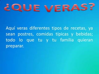 Aquí veras diferentes tipos de recetas, ya
sean postres, comidas típicas y bebidas;
todo lo que tu y tu familia quieran
preparar.
 