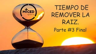 TIEMPO DE
REMOVER LA
RAIZ.
Parte #3 Final
 