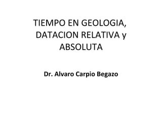 TIEMPO EN GEOLOGIA,  DATACION RELATIVA y ABSOLUTA Dr. Alvaro Carpio Begazo 