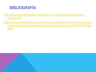 BIBLIOGRAFÍA
http://primeropasitoapaso.blogspot.com.es/2010/01/la-sillita-de-
   pensar.html
http://www.psicodiagnosis.es/areaespecializada/tecnicasdeintervenci
   on/tecnicasconductualesaplicadasanios/index.php#04f9119af40da
   850d
 