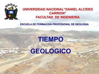 UNIVERSIDAD NACIONAL“DANIEL ALCIDES
CARRION”
FACULTAD DE INGENIERIA
ESCUELA DE FORMACION PROFESIONAL DE GEOLOGIA
TIEMPO
GEOLOGICO
 