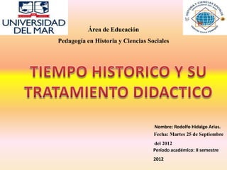 Área de Educación
Pedagogía en Historia y Ciencias Sociales




                                   Nombre: Rodolfo Hidalgo Arias.
                                   Fecha: Martes 25 de Septiembre
                                   del 2012
                                   Período académico: II semestre
                                   2012
 